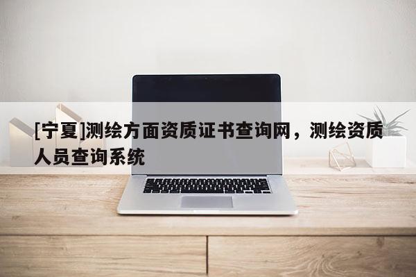 [寧夏]測繪方面資質證書查詢網，測繪資質人員查詢系統