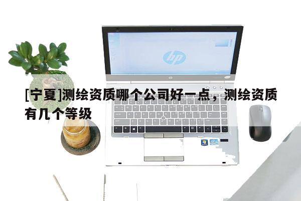 [寧夏]測繪資質哪個公司好一點，測繪資質有幾個等級