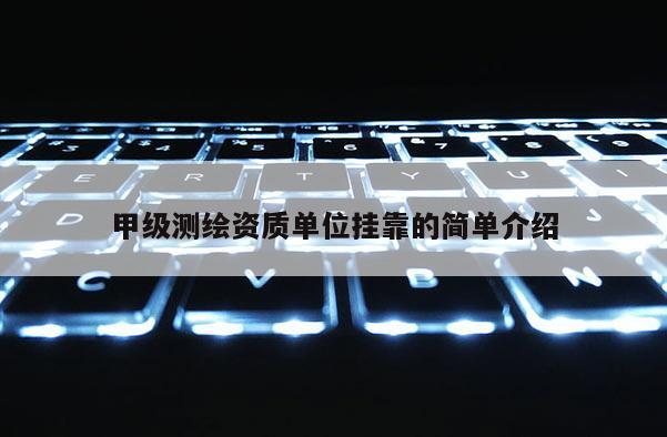 甲級(jí)測(cè)繪資質(zhì)單位掛靠的簡(jiǎn)單介紹