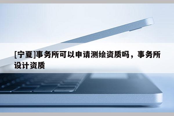 [寧夏]事務所可以申請測繪資質嗎，事務所設計資質