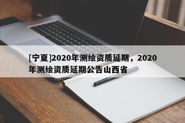 [寧夏]2020年測繪資質延期，2020年測繪資質延期公告山西省