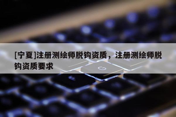 [寧夏]注冊(cè)測(cè)繪師脫鉤資質(zhì)，注冊(cè)測(cè)繪師脫鉤資質(zhì)要求