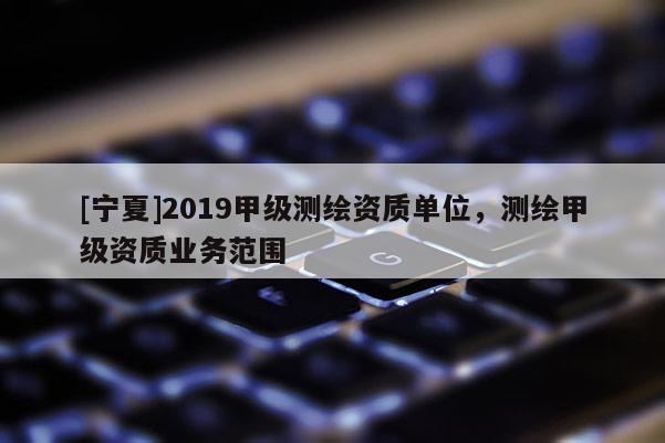 [寧夏]2019甲級測繪資質單位，測繪甲級資質業務范圍