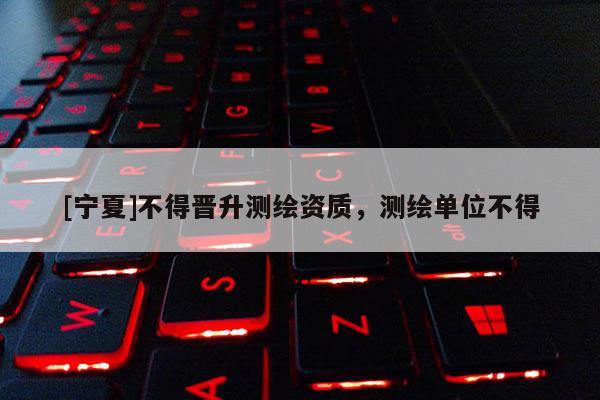 [寧夏]不得晉升測繪資質(zhì)，測繪單位不得