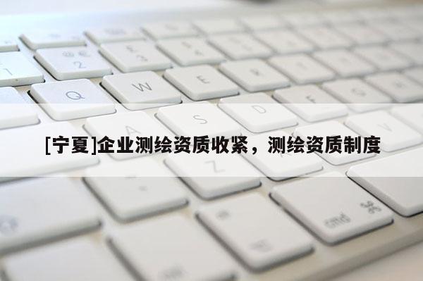 [寧夏]企業(yè)測(cè)繪資質(zhì)收緊，測(cè)繪資質(zhì)制度