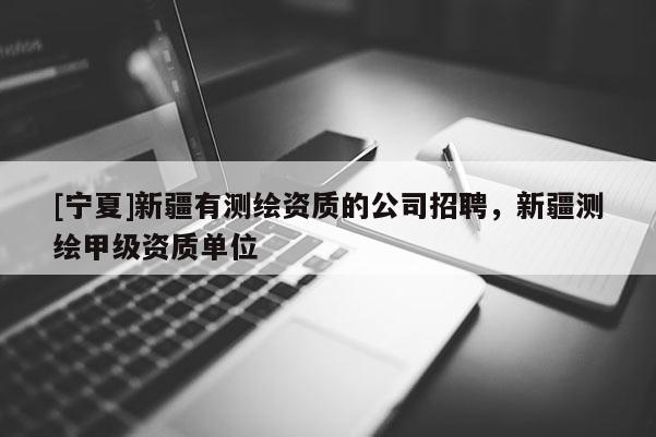 [寧夏]新疆有測繪資質的公司招聘，新疆測繪甲級資質單位