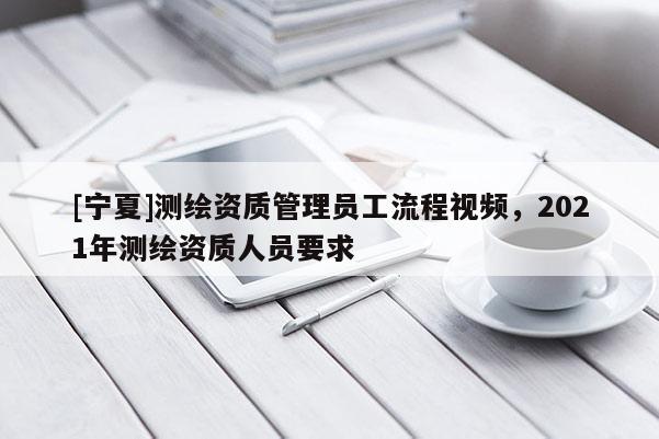[寧夏]測繪資質管理員工流程視頻，2021年測繪資質人員要求