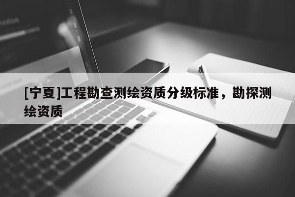 [寧夏]工程勘查測繪資質分級標準，勘探測繪資質