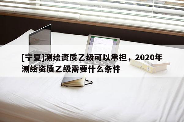 [寧夏]測繪資質乙級可以承擔，2020年測繪資質乙級需要什么條件