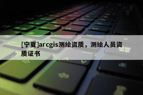 [寧夏]arcgis測繪資質，測繪人員資質證書