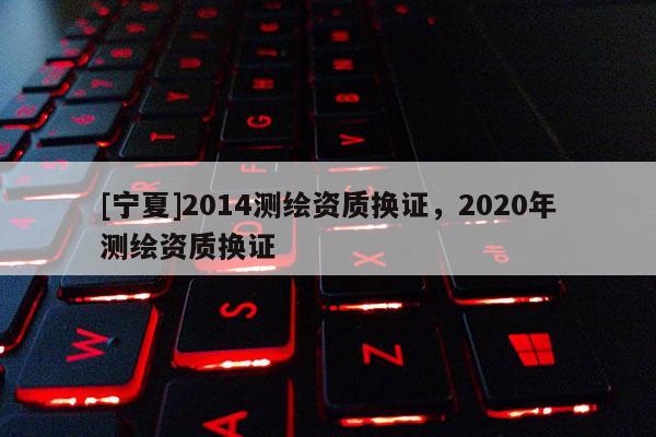 [寧夏]2014測繪資質換證，2020年測繪資質換證