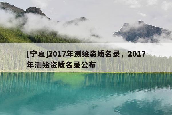 [寧夏]2017年測繪資質名錄，2017年測繪資質名錄公布