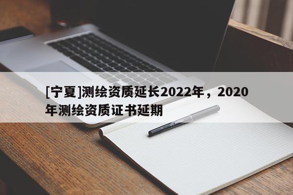 [寧夏]測繪資質延長2022年，2020年測繪資質證書延期