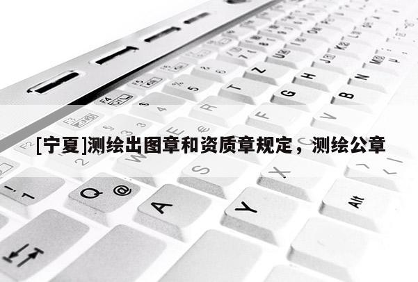 [寧夏]測繪出圖章和資質(zhì)章規(guī)定，測繪公章