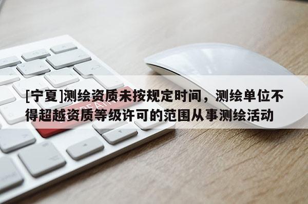 [寧夏]測繪資質(zhì)未按規(guī)定時間，測繪單位不得超越資質(zhì)等級許可的范圍從事測繪活動