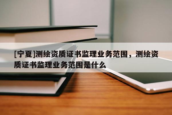 [寧夏]測繪資質證書監理業務范圍，測繪資質證書監理業務范圍是什么