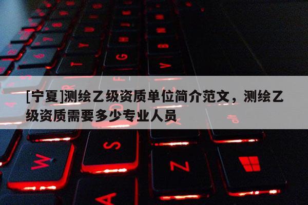 [寧夏]測繪乙級資質單位簡介范文，測繪乙級資質需要多少專業(yè)人員
