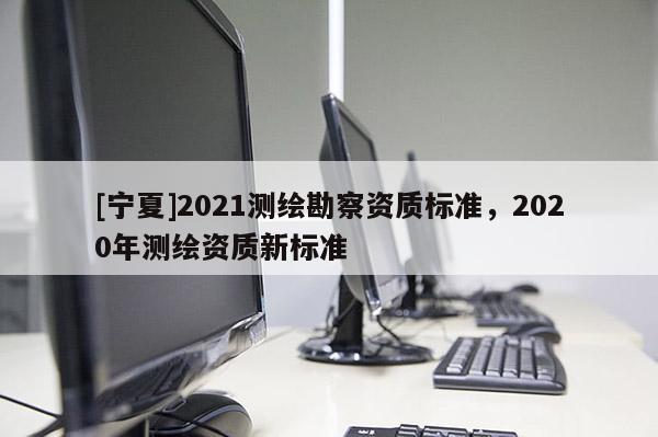 [寧夏]2021測繪勘察資質標準，2020年測繪資質新標準