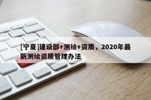 [寧夏]建設部+測繪+資質，2020年最新測繪資質管理辦法