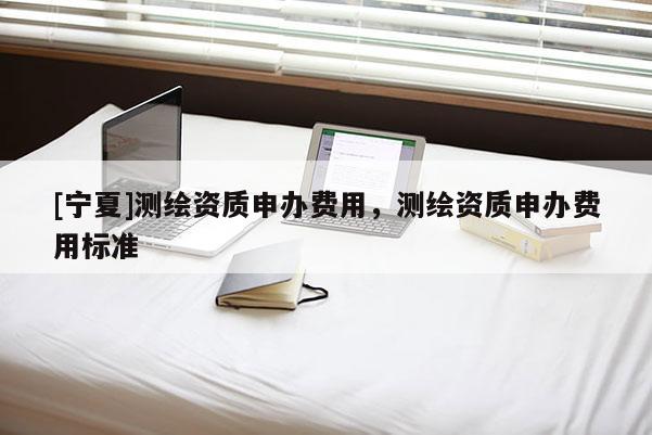 [寧夏]測(cè)繪資質(zhì)申辦費(fèi)用，測(cè)繪資質(zhì)申辦費(fèi)用標(biāo)準(zhǔn)