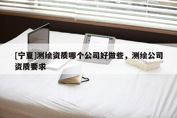 [寧夏]測繪資質哪個公司好做些，測繪公司資質要求