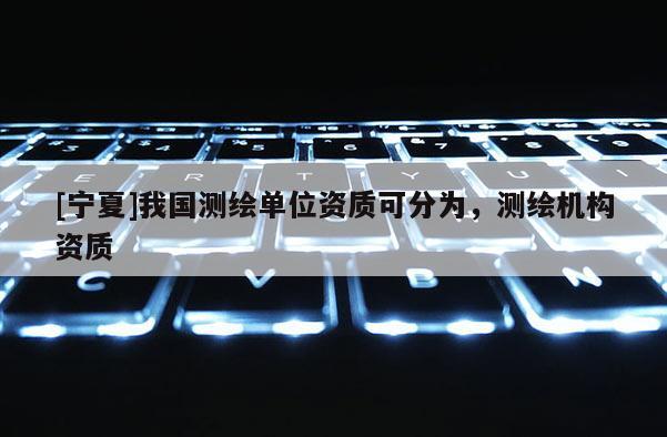 [寧夏]我國測繪單位資質可分為，測繪機構資質