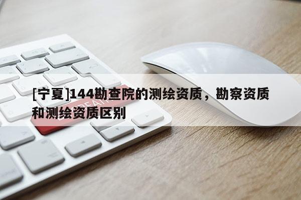 [寧夏]144勘查院的測繪資質，勘察資質和測繪資質區別