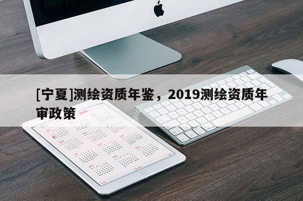 [寧夏]測(cè)繪資質(zhì)年鑒，2019測(cè)繪資質(zhì)年審政策