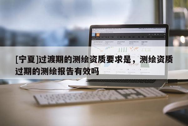 [寧夏]過渡期的測繪資質要求是，測繪資質過期的測繪報告有效嗎