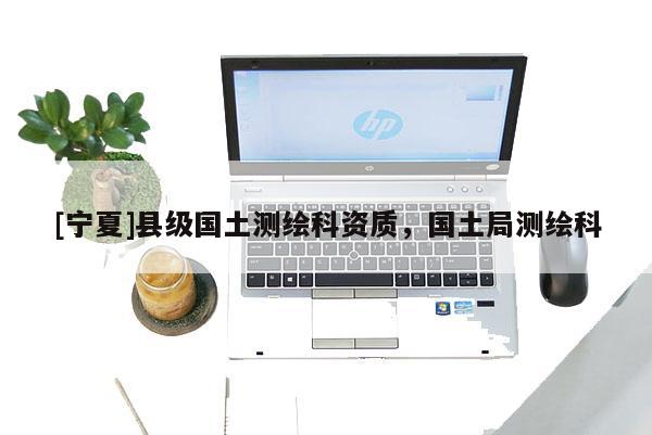 [寧夏]縣級(jí)國土測(cè)繪科資質(zhì)，國土局測(cè)繪科