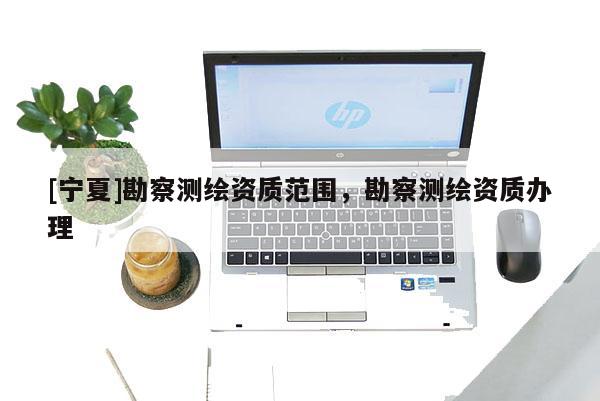 [寧夏]勘察測繪資質范圍，勘察測繪資質辦理