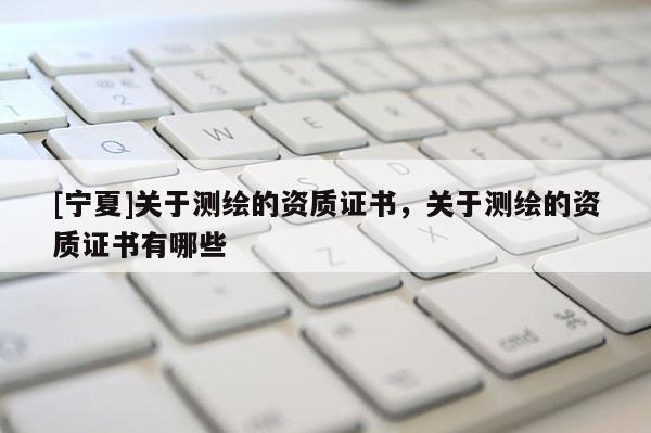 [寧夏]關(guān)于測(cè)繪的資質(zhì)證書，關(guān)于測(cè)繪的資質(zhì)證書有哪些