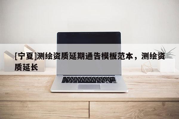 [寧夏]測繪資質延期通告模板范本，測繪資質延長