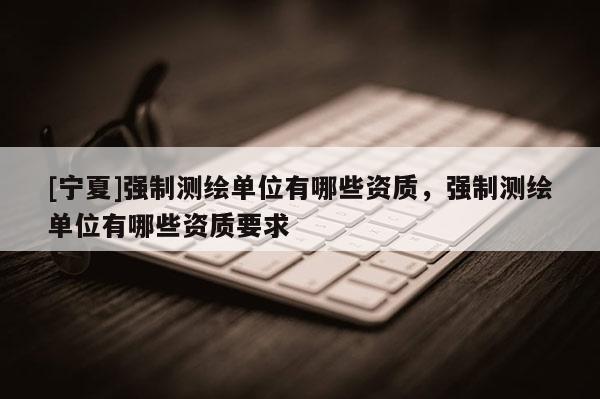 [寧夏]強制測繪單位有哪些資質，強制測繪單位有哪些資質要求