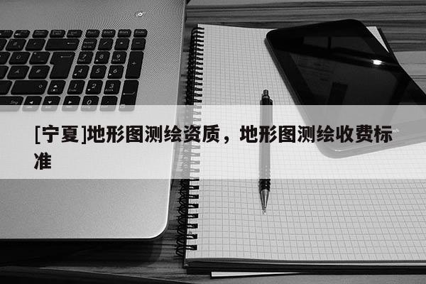 [寧夏]地形圖測繪資質，地形圖測繪收費標準