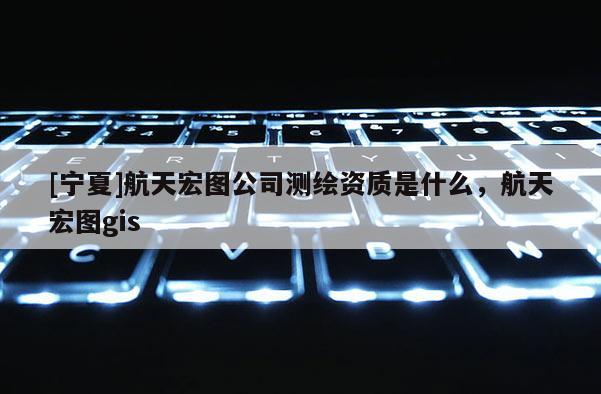 [寧夏]航天宏圖公司測繪資質是什么，航天宏圖gis