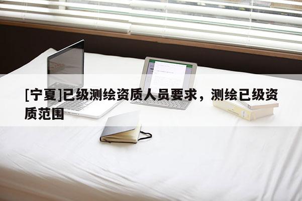 [寧夏]已級測繪資質人員要求，測繪已級資質范圍