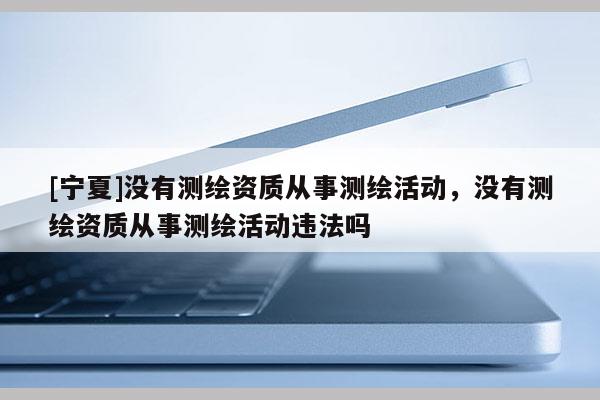 [寧夏]沒有測繪資質從事測繪活動，沒有測繪資質從事測繪活動違法嗎