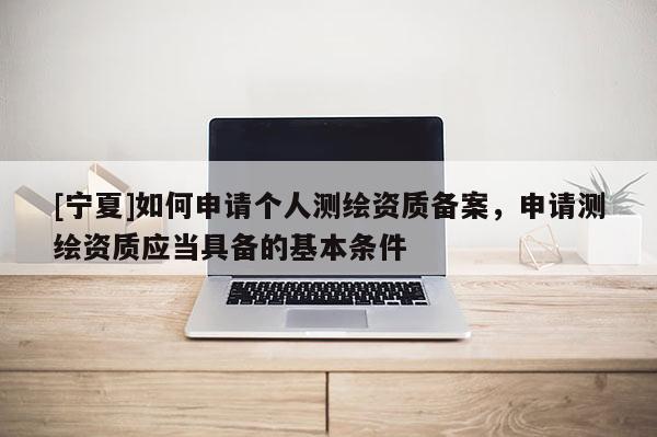 [寧夏]如何申請個人測繪資質備案，申請測繪資質應當具備的基本條件