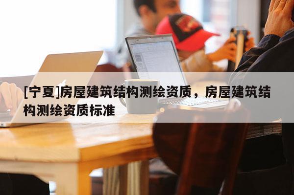 [寧夏]房屋建筑結構測繪資質，房屋建筑結構測繪資質標準