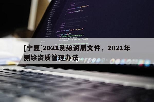 [寧夏]2021測(cè)繪資質(zhì)文件，2021年測(cè)繪資質(zhì)管理辦法