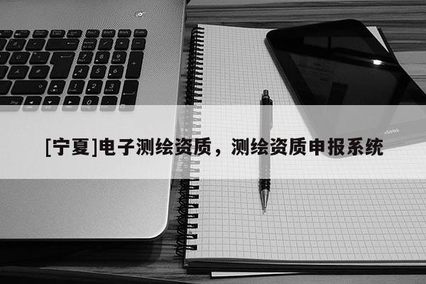 [寧夏]電子測繪資質(zhì)，測繪資質(zhì)申報(bào)系統(tǒng)