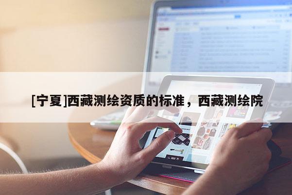 [寧夏]西藏測繪資質(zhì)的標(biāo)準(zhǔn)，西藏測繪院