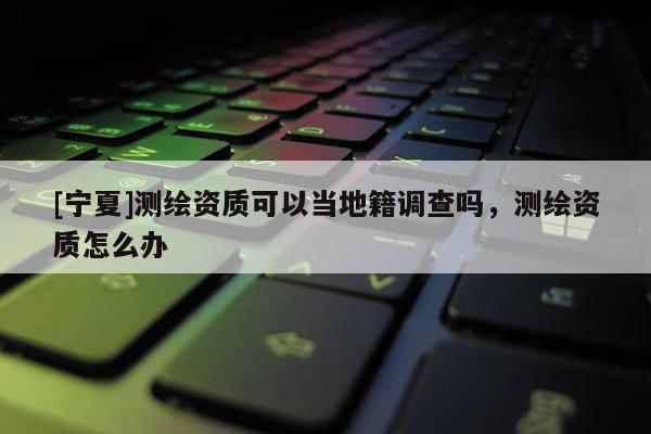 [寧夏]測繪資質可以當地籍調查嗎，測繪資質怎么辦