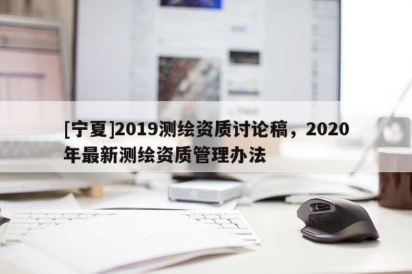 [寧夏]2019測繪資質討論稿，2020年最新測繪資質管理辦法