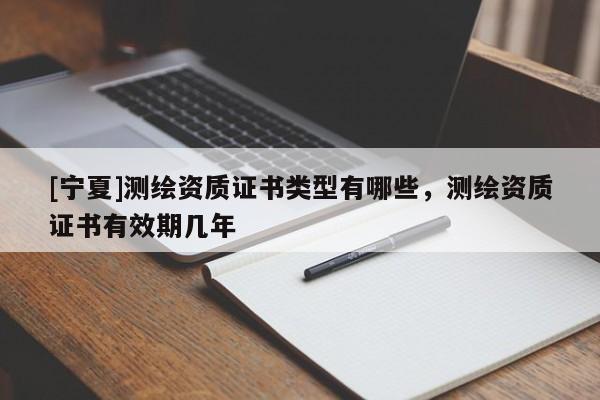 [寧夏]測繪資質(zhì)證書類型有哪些，測繪資質(zhì)證書有效期幾年