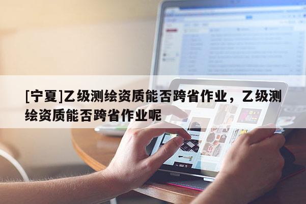 [寧夏]乙級測繪資質能否跨省作業，乙級測繪資質能否跨省作業呢