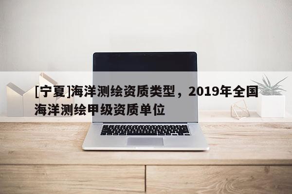 [寧夏]海洋測(cè)繪資質(zhì)類型，2019年全國海洋測(cè)繪甲級(jí)資質(zhì)單位