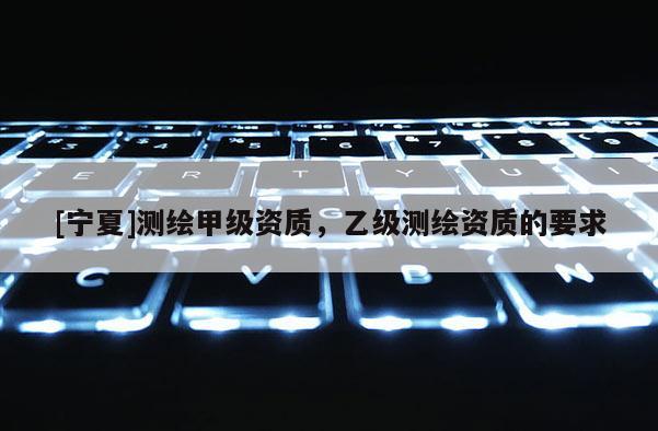 [寧夏]測繪甲級資質(zhì)，乙級測繪資質(zhì)的要求