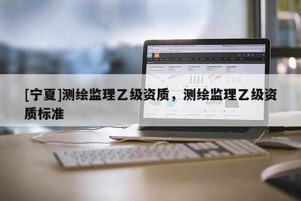 [寧夏]測繪監理乙級資質，測繪監理乙級資質標準